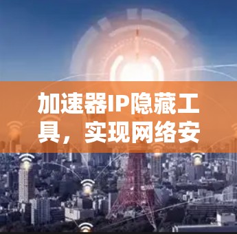 加速器IP隐藏工具,实现网络安全与性能优化 加速器IP隐藏工具,实现网络安全与性能优化