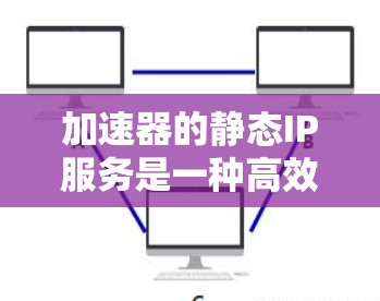 加速器的静态IP服务是一种高效的网络管理策略，主要用于优化数据传输和网络性能。以下是对静态IP服务的详细解析