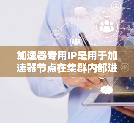 加速器专用IP是用于加速器节点在集群内部进行高效通信的内网IP。以下是对这一概念的详细解释 加速器专用IP是用于加速器节点在集群内部进行高效通信的内网IP。以下是对这一概念的详细解释