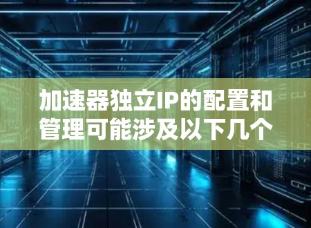 加速器独立IP的配置和管理可能涉及以下几个方面 加速器独立IP的配置和管理可能涉及以下几个方面