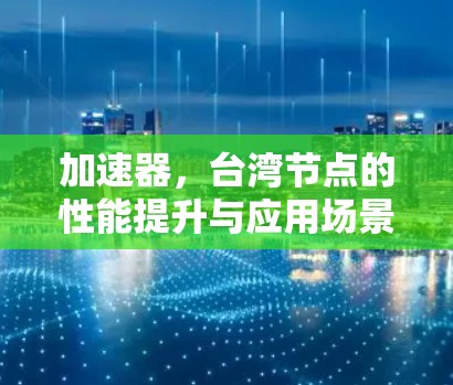 加速器，台湾节点的性能提升与应用场景分析
