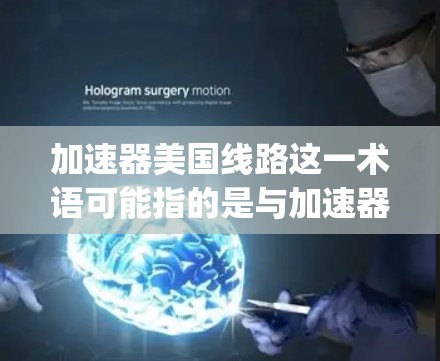 加速器美国线路这一术语可能指的是与加速器技术(particle accelerator)相关的美国的研究方向、项目或技术发展。以下是一些可能相关的解释和背景信息 加速器美国线路这一术语可能指的是与加速器技术(particle accelerator)相关的美国的研究方向、项目或技术发展。以下是一些可能相关的解释和背景信息
