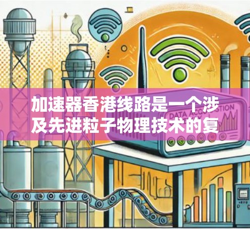 加速器香港线路是一个涉及先进粒子物理技术的复杂领域,涵盖了从加速器的设计、构建到实际应用的多个方面。以下是对该领域的详细分析