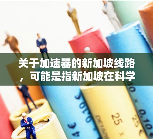 关于加速器的新加坡线路，可能是指新加坡在科学研究或技术领域中使用加速器技术的新进展或特定线路的规划。加速器是一种利用磁场和电场加速粒子到高速度的设备，常用于粒子物理、材料科学、医学成像等领域