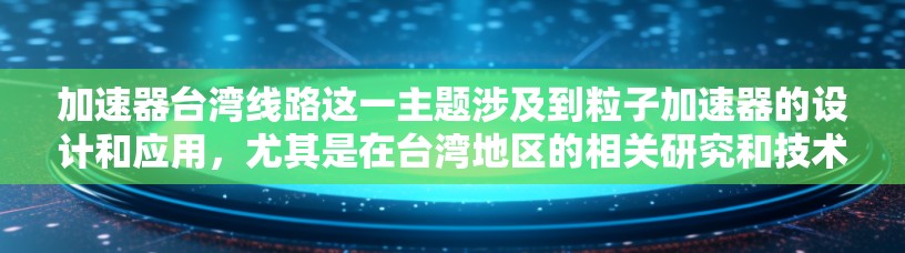 加速器台湾线路这一主题涉及到粒子加速器的设计和应用，尤其是在台湾地区的相关研究和技术发展。以下是一些可能相关的信息和解释