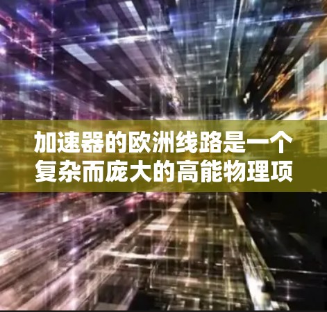加速器的欧洲线路是一个复杂而庞大的高能物理项目，涉及多个欧洲国家的合作，旨在推动粒子物理学和相关科学研究。以下是对欧洲线路的详细概述