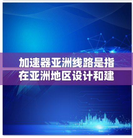 加速器亚洲线路是指在亚洲地区设计和建设的大型加速器设施,其线路涉及电场和磁场的精密布局,旨在加速粒子并确保其稳定性。以下是对加速器亚洲线路的详细总结 加速器亚洲线路是指在亚洲地区设计和建设的大型加速器设施,其线路涉及电场和磁场的精密布局,旨在加速粒子并确保其稳定性。以下是对加速器亚洲线路的详细总结