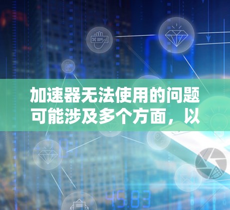 加速器无法使用的问题可能涉及多个方面，以下是详细的分类和可能的解决方案