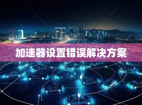加速器设置错误解决方案 加速器设置错误解决方案