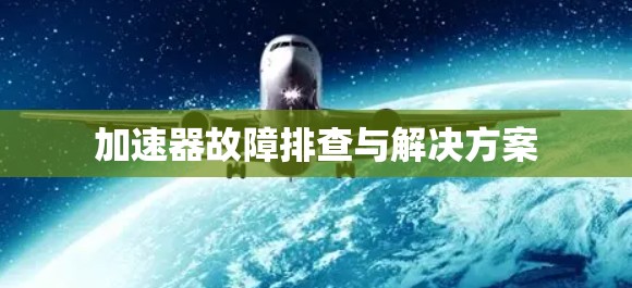 加速器故障排查与解决方案 加速器故障排查与解决方案