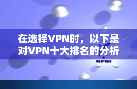 在选择VPN时，以下是对VPN十大排名的分析和推荐，帮助您根据需求做出明智的选择