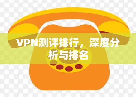VPN测评排行,深度分析与排名