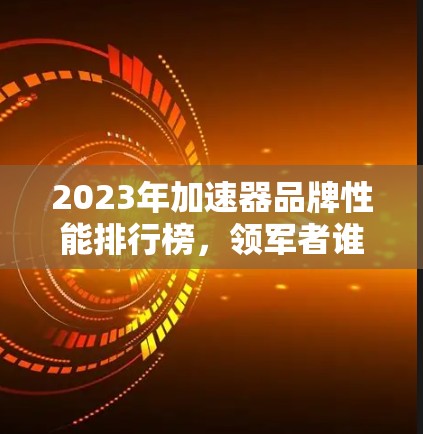 2023年加速器品牌性能排行榜,领军者谁能夺冠?