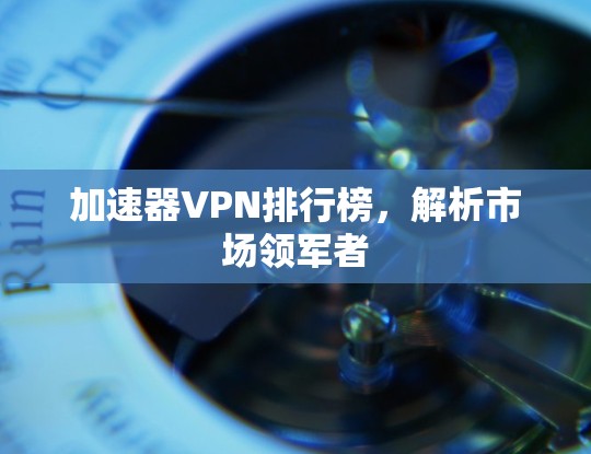 加速器VPN排行榜,解析市场领军者 加速器VPN排行榜,解析市场领军者