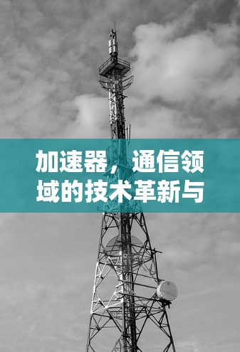 加速器,通信领域的技术革新与应用潜力 加速器,通信领域的技术革新与应用潜力