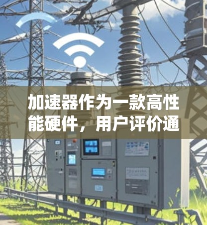 加速器作为一款高性能硬件，用户评价通常会围绕性能提升、能效、价格、稳定性、技术支持等几个方面展开。以下是一些用户可能提到的评价点