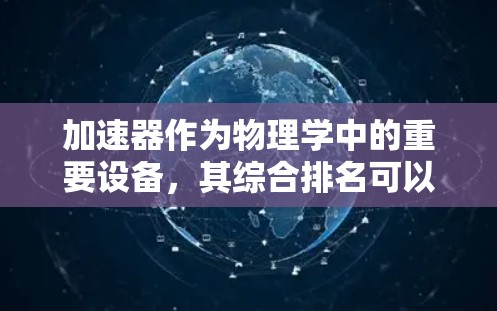 加速器作为物理学中的重要设备,其综合排名可以从多个维度进行分析和评估。以下是一个详细的分析框架,帮助理解不同加速器在各自领域中的排名依据