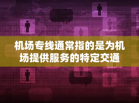 机场专线通常指的是为机场提供服务的特定交通线路。这可能包括地铁、公交、出租车、共享单车、电动车、机场大巴等不同类型的交通服务。以下是一些常见的机场专线交通选择