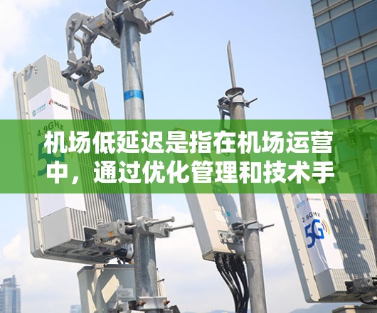 机场低延迟是指在机场运营中,通过优化管理和技术手段,减少各种延误,提高运行效率和服务质量的措施。以下是实现机场低延迟的关键要素