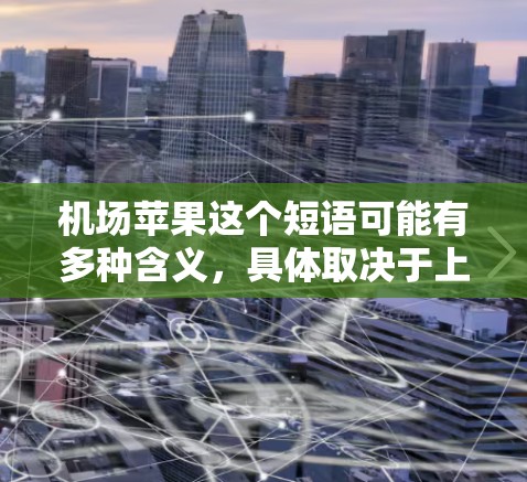 机场苹果这个短语可能有多种含义,具体取决于上下文。以下是一些可能的解释 机场苹果这个短语可能有多种含义,具体取决于上下文。以下是一些可能的解释