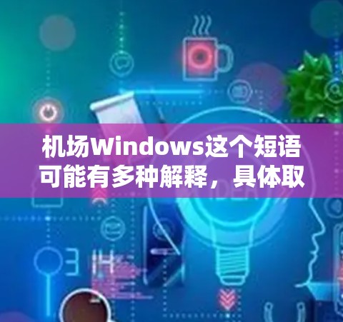机场Windows这个短语可能有多种解释,具体取决于上下文。以下是一些可能的解释 机场Windows这个短语可能有多种解释,具体取决于上下文。以下是一些可能的解释