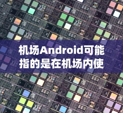 机场Android可能指的是在机场内使用的基于Android操作系统的设备或应用程序。以下是一些关于机场Android的详细信息