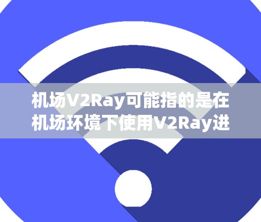 机场V2Ray可能指的是在机场环境下使用V2Ray进行某种特定操作或服务。然而,V2Ray通常是一个基于自然语言处理的工具,用于文本翻译、生成或理解。以下是一些可能的解释