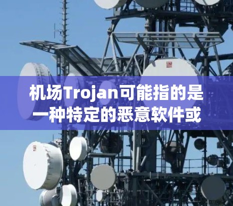 机场Trojan可能指的是一种特定的恶意软件或网络安全威胁，通常与机场环境相关。然而，目前并没有广泛知名的恶意软件或网络攻击手法直接被称为机场Trojan。以下是一些可能的解释和相关信息