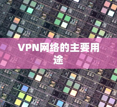 VPN网络的主要用途 VPN网络的主要用途