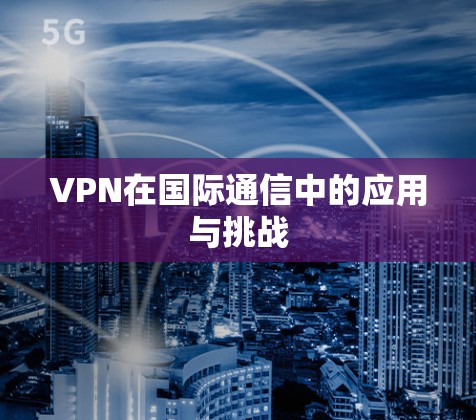 VPN在国际通信中的应用与挑战 VPN在国际通信中的应用与挑战