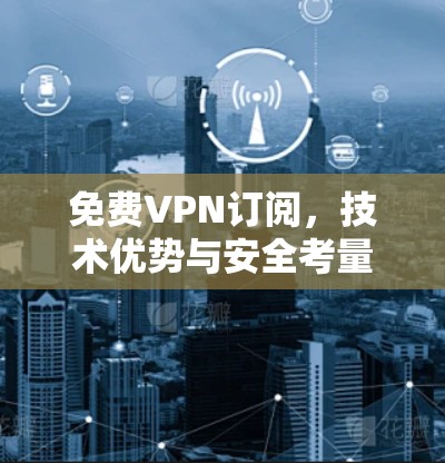 免费VPN订阅，技术优势与安全考量