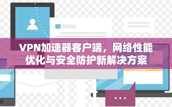 VPN加速器客户端，网络性能优化与安全防护新解决方案