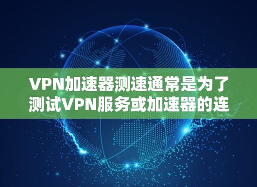 VPN加速器测速通常是为了测试VPN服务或加速器的连接速度和性能。以下是一些常用的方法和工具,帮助你测试VPN加速器的速度和稳定性 VPN加速器测速通常是为了测试VPN服务或加速器的连接速度和性能。以下是一些常用的方法和工具,帮助你测试VPN加速器的速度和稳定性