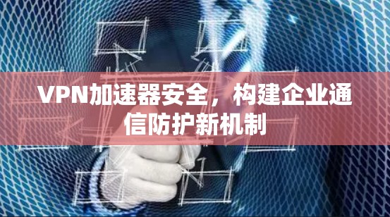 VPN加速器安全,构建企业通信防护新机制 VPN加速器安全,构建企业通信防护新机制