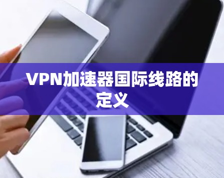 VPN加速器国际线路的定义 VPN加速器国际线路的定义