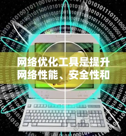 网络优化工具是提升网络性能、安全性和可靠性的重要资源。以下是对这些工具的分类、作用、注意事项及选择建议 网络优化工具是提升网络性能、安全性和可靠性的重要资源。以下是对这些工具的分类、作用、注意事项及选择建议