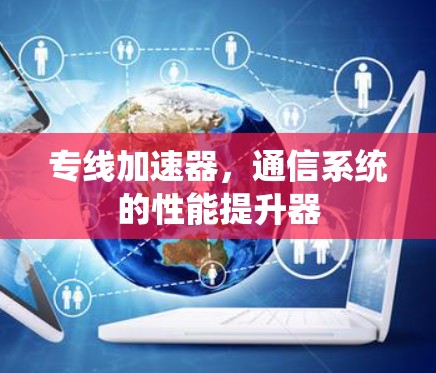 专线加速器,通信系统的性能提升器 专线加速器,通信系统的性能提升器