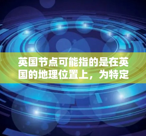 英国节点可能指的是在英国的地理位置上,为特定网络或数据中心提供服务的位置。具体含义取决于上下文,但以下是一些可能的解释 英国节点可能指的是在英国的地理位置上,为特定网络或数据中心提供服务的位置。具体含义取决于上下文,但以下是一些可能的解释