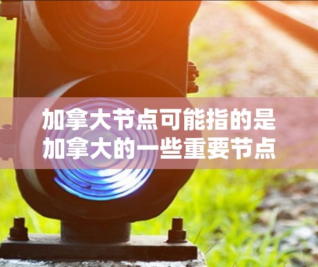 加拿大节点可能指的是加拿大的一些重要节点或城市。以下是一些加拿大主要的城市和地区 加拿大节点可能指的是加拿大的一些重要节点或城市。以下是一些加拿大主要的城市和地区