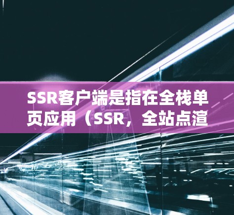 SSR客户端是指在全栈单页应用(SSR,全站点渲染)中,客户端负责处理前后端任务的组件。以下是对SSR客户端的详细分步解释