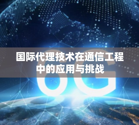 国际代理技术在通信工程中的应用与挑战 国际代理技术在通信工程中的应用与挑战