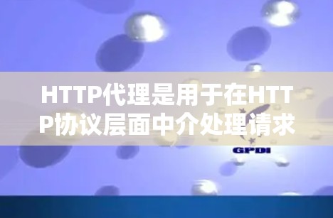 HTTP代理是用于在HTTP协议层面中介处理请求和响应的中间服务器。它主要用于将客户端的请求转发给目标服务器,并将目标服务器的响应返回给客户端。HTTP代理可以分为正向代理和反向代理两种类型