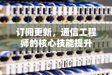 订阅更新,通信工程师的核心技能提升 订阅更新,通信工程师的核心技能提升