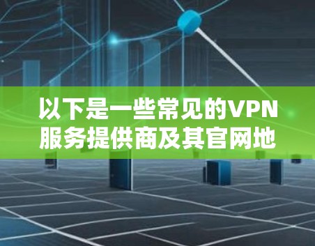 以下是一些常见的VPN服务提供商及其官网地址示例(仅供参考) 以下是一些常见的VPN服务提供商及其官网地址示例(仅供参考)