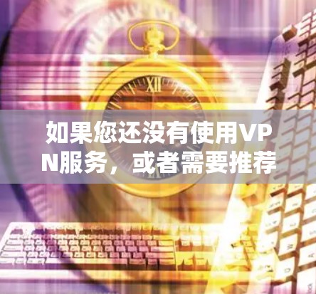 如果您还没有使用VPN服务，或者需要推荐一些常用的VPN服务，我可以为您提供一些参考信息。例如
