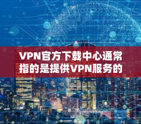 VPN官方下载中心通常指的是提供VPN服务的官方网站或应用商店页面。为了确保您下载的是安全、合法且官方的VPN客户端,建议通过以下途径获取 VPN官方下载中心通常指的是提供VPN服务的官方网站或应用商店页面。为了确保您下载的是安全、合法且官方的VPN客户端,建议通过以下途径获取