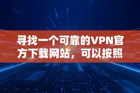 寻找一个可靠的VPN官方下载网站,可以按照以下步骤进行 寻找一个可靠的VPN官方下载网站,可以按照以下步骤进行