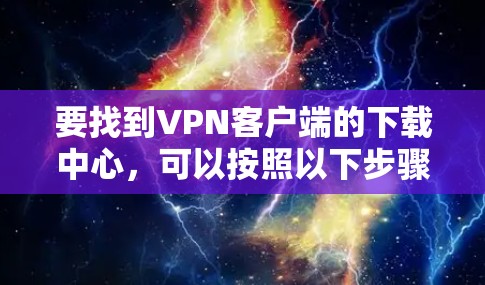 要找到VPN客户端的下载中心,可以按照以下步骤操作