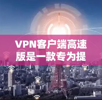 VPN客户端高速版是一款专为提高VPN连接速度和稳定性设计的软件，通常提供以下功能