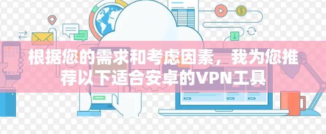 根据您的需求和考虑因素,我为您推荐以下适合安卓的VPN工具 根据您的需求和考虑因素,我为您推荐以下适合安卓的VPN工具